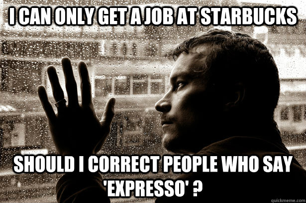 I can only get a job at Starbucks Should I correct people who say 'expresso' ?  Over-Educated Problems