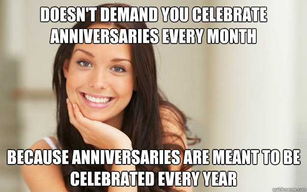 Doesn't demand you celebrate anniversaries every month because anniversaries are meant to be celebrated every year  Good Girl Gina