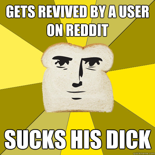 gets revived by a user on reddit sucks his dick  Breadfriend