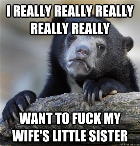 I really really really really really want to fuck my wife's little sister  Confession Bear