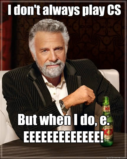 I don't always play CS But when I do, e. EEEEEEEEEEEEE!  The Most Interesting Man In The World