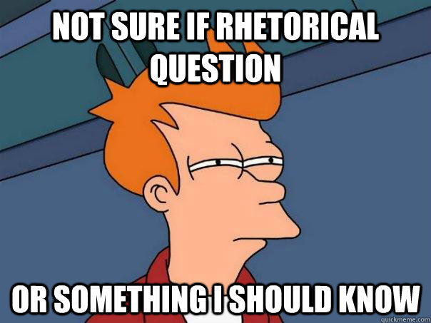 Not sure if rhetorical question Or something i should know  Futurama Fry