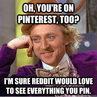 Oh, you're on pinterest, too? I'm sure Reddit would love to see everything you pin.  Condescending Wonka