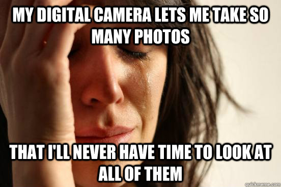 My digital camera lets me take so many photos that I'll never have time to look at all of them - My digital camera lets me take so many photos that I'll never have time to look at all of them  First World Problems