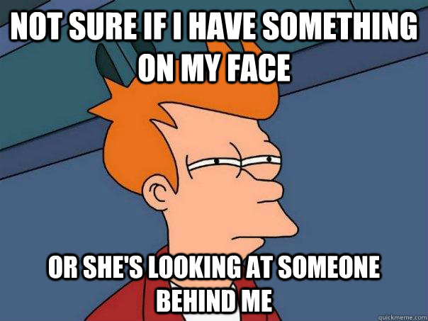 Not sure if I have something on my face Or she's looking at someone behind me - Not sure if I have something on my face Or she's looking at someone behind me  Futurama Fry