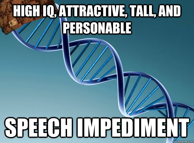 High IQ, attractive, tall, and personable Speech impediment   Scumbag Genetics