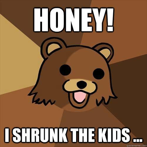 Honey! I shrunk the kids ... - Honey! I shrunk the kids ...  Pedobear