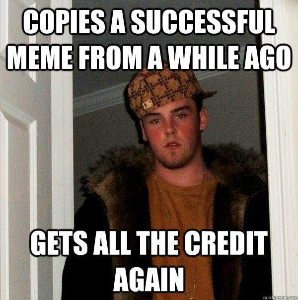 Copies a successful meme from a while ago Gets all the credit again - Copies a successful meme from a while ago Gets all the credit again  Scumbag Steve