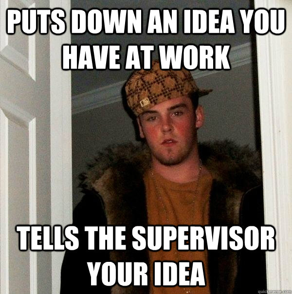 puts down an idea you have at work tells the supervisor your idea  Scumbag Steve