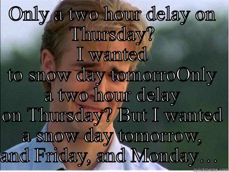 ONLY A TWO HOUR DELAY ON THURSDAY? I WANTED TO SNOW DAY TOMORROONLY A TWO HOUR DELAY ON THURSDAY? BUT I WANTED A SNOW DAY TOMORROW, AND FRIDAY, AND MONDAY…  1990s Problems