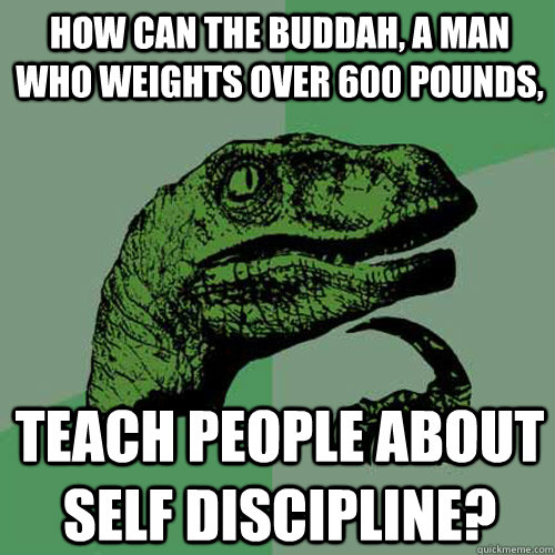 How can the buddah, a man who weights over 600 pounds, teach people about self discipline? - How can the buddah, a man who weights over 600 pounds, teach people about self discipline?  Philosoraptor