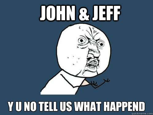 John & Jeff y u no tell us what happend - John & Jeff y u no tell us what happend  Y U No