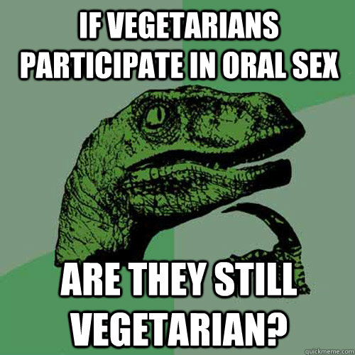 if vegetarians participate in oral sex are they still vegetarian?   Philosoraptor