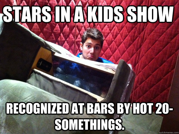 Stars in a kids show Recognized at bars by hot 20-somethings.  dumb luck child star