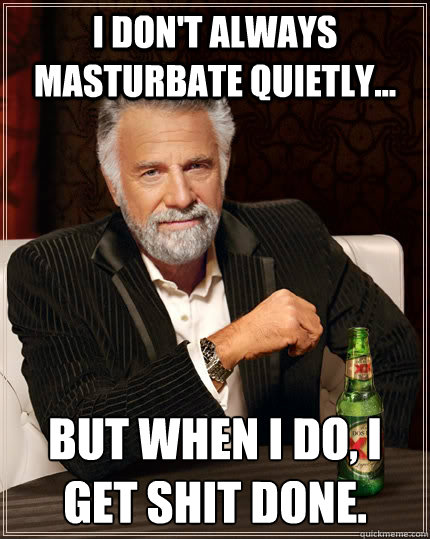 I don't always masturbate quietly... but when I do, I get shit done.  The Most Interesting Man In The World