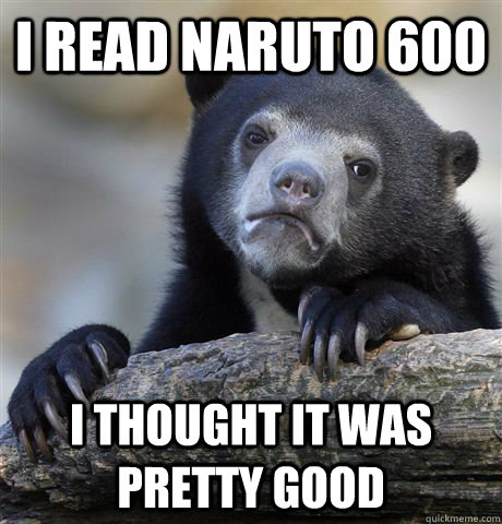 I read naruto 600 I thought it was pretty good  Confession Bear