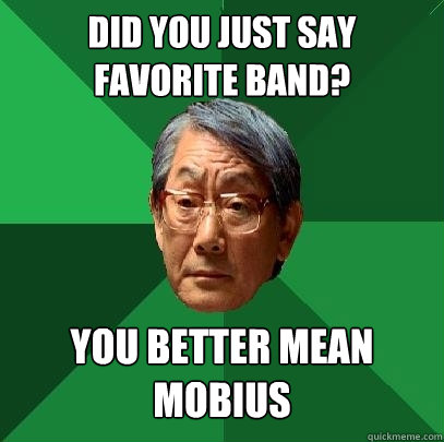 Did you just say favorite band? You better mean Mobius  High Expectations Asian Father