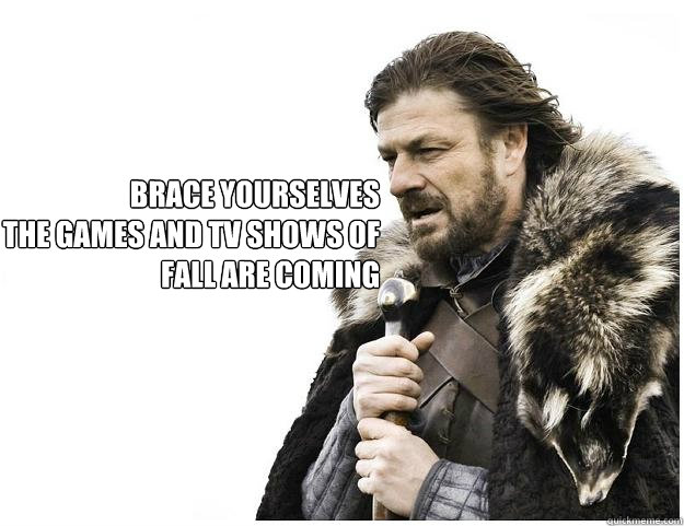 Brace yourselves
the Games and TV Shows of fall are coming  Imminent Ned