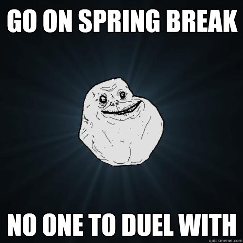 Go on spring break no one to duel with  Forever Alone