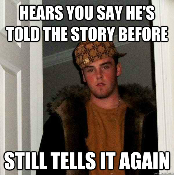 Hears you say he's told the story before Still tells it again  Scumbag Steve