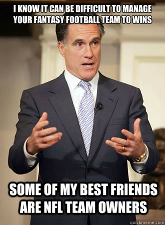 I know it can be difficult to manage your fantasy football team to wins some of my best friends are nfl team owners  Relatable Romney