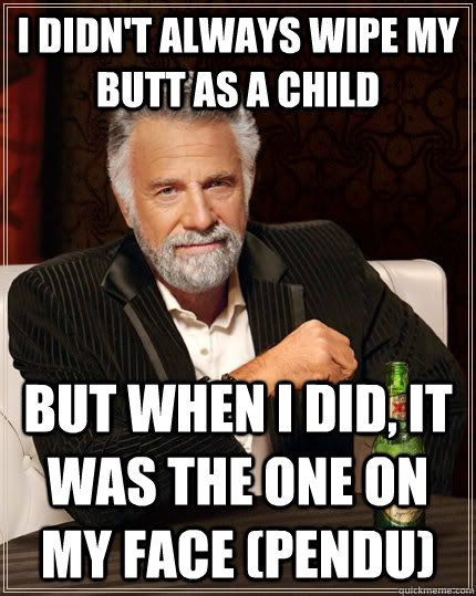 I didn't always wipe my butt as a child But when I did, it was the one on my face (pendu)  The Most Interesting Man In The World