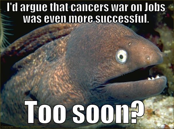 I'D ARGUE THAT CANCERS WAR ON JOBS WAS EVEN MORE SUCCESSFUL. TOO SOON? Bad Joke Eel