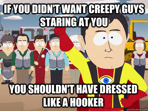 If you didn't want creepy guys staring at you you shouldn't have dressed like a hooker  Captain Hindsight