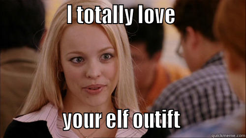                I TOTALLY LOVE                              YOUR ELF OUTIFT               regina george