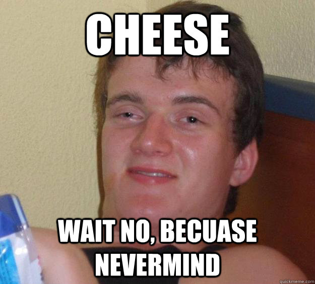 cheese Wait no, becuase nevermind - cheese Wait no, becuase nevermind  10 Guy