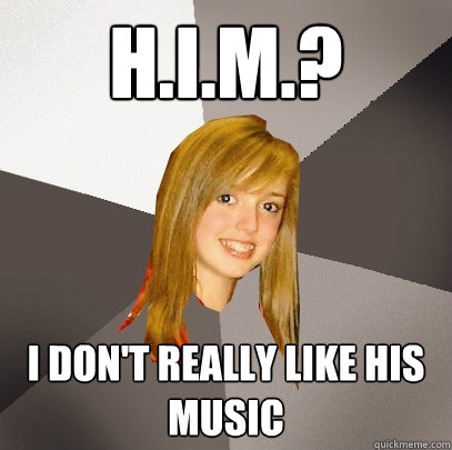 H.I.M.? I don't really like his music - H.I.M.? I don't really like his music  Musically Oblivious 8th Grader