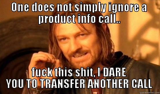 ONE DOES NOT SIMPLY IGNORE A PRODUCT INFO CALL.. FUCK THIS SHIT, I DARE YOU TO TRANSFER ANOTHER CALL Boromir