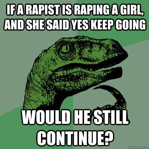 If a rapist is raping a girl, and she said yes keep going would he still continue?  Philosoraptor
