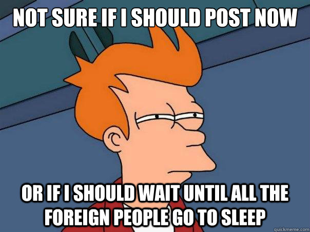 not sure if i should post now  or if I should wait until all the foreign people go to sleep  Futurama Fry