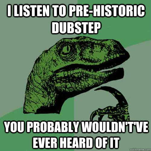 I listen to pre-historic dubstep You probably wouldn't've ever heard of it  Philosoraptor