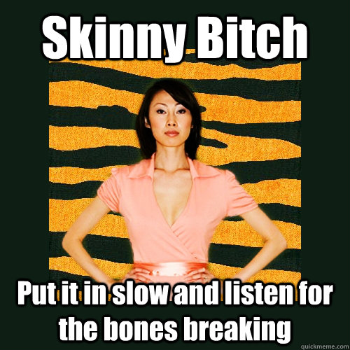 Skinny Bitch Put it in slow and listen for the bones breaking  Tiger Mom