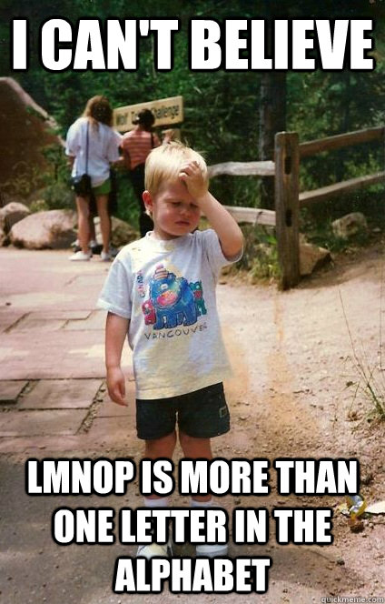 i can't believe  lmnop is more than one letter in the alphabet  Regretful Toddler