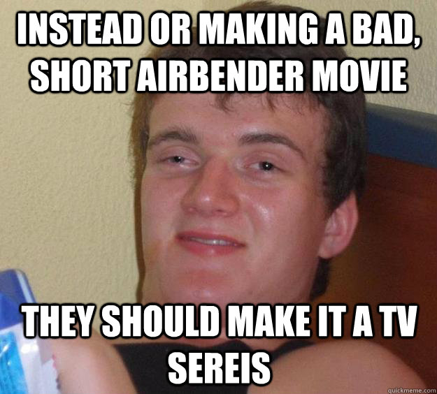 instead or making a bad, short airbender movie they should make it a tv sereis  10 Guy