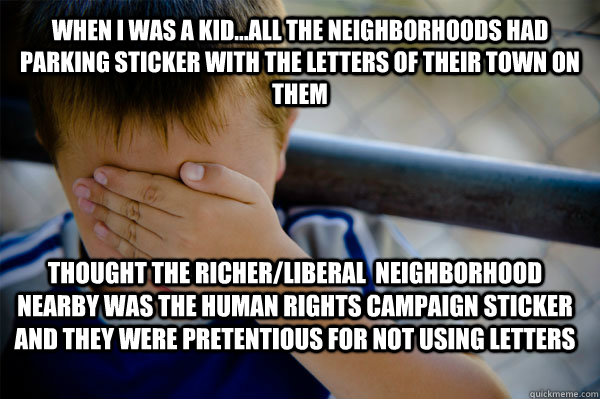 WHEN I WAS A KID...all the neighborhoods had parking sticker with the letters of their town on them thought the richer/liberal  neighborhood nearby was the human rights campaign sticker and they were pretentious for not using letters  Confession kid