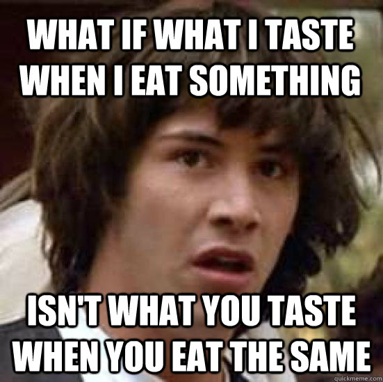 What if what i taste when I eat something isn't what you taste when you eat the same  - What if what i taste when I eat something isn't what you taste when you eat the same   conspiracy keanu