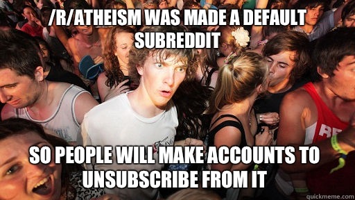 /r/atheism was made a default subreddit So people will make accounts to unsubscribe from it - /r/atheism was made a default subreddit So people will make accounts to unsubscribe from it  Sudden Clarity Clarence