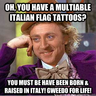 Oh, You have a multiable italian flag tattoos? You must be have been born & raised in Italy! Gweedo for life!  Condescending Wonka