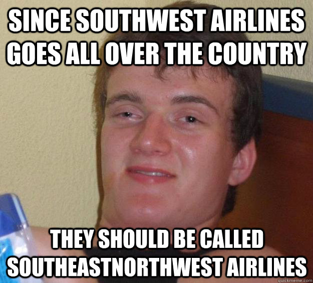 since southwest airlines goes all over the country they should be called southeastnorthwest airlines  10 Guy