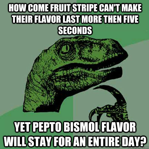 How come fruit stripe can't make their flavor last more then five seconds Yet pepto bismol flavor will stay for an entire day? - How come fruit stripe can't make their flavor last more then five seconds Yet pepto bismol flavor will stay for an entire day?  Philosoraptor