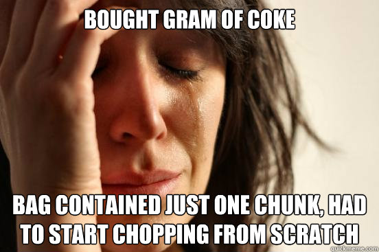 BOUGHT GRAM OF COKE BAG CONTAINED JUST ONE CHUNK, HAD TO START CHOPPING FROM SCRATCH - BOUGHT GRAM OF COKE BAG CONTAINED JUST ONE CHUNK, HAD TO START CHOPPING FROM SCRATCH  First World Problems