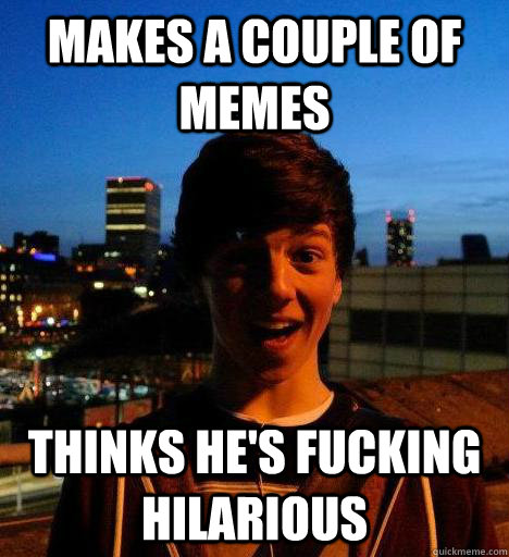 Makes a couple of memes thinks he's fucking hilarious - Makes a couple of memes thinks he's fucking hilarious  Callum