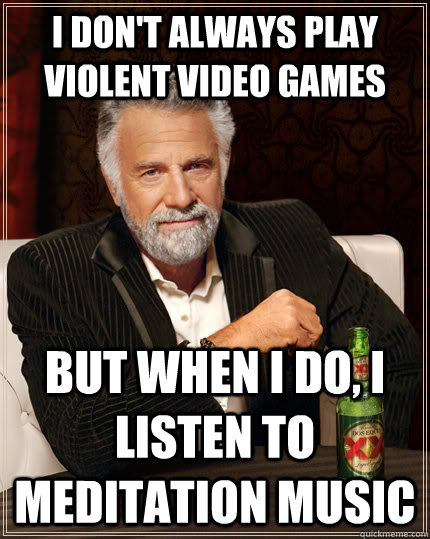 I don't always play violent video games but when I do, I listen to Meditation music - I don't always play violent video games but when I do, I listen to Meditation music  The Most Interesting Man In The World