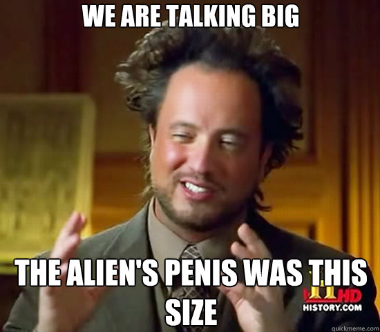 We are talking BIG The Alien's penis was this size  Ancient Aliens