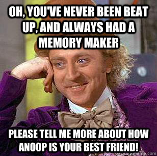 Oh, you've never been beat up, and always had a memory maker please tell me more about how Anoop is your best friend!  Condescending Wonka