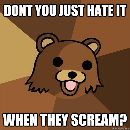 Dont you just hate it when they scream?  Pedobear